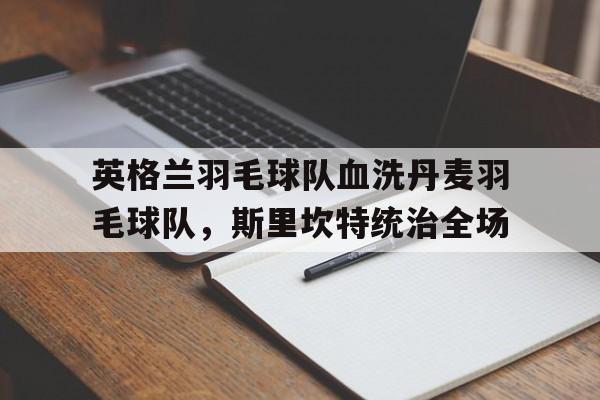 九游娱乐官方-英格兰羽毛球队血洗丹麦羽毛球队，斯里坎特统治全场的简单介绍